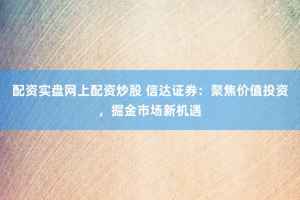 配资实盘网上配资炒股 信达证券：聚焦价值投资，掘金市场新机遇