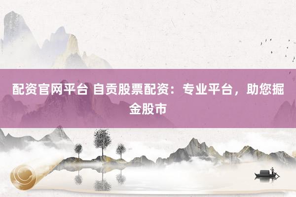 配资官网平台 自贡股票配资：专业平台，助您掘金股市