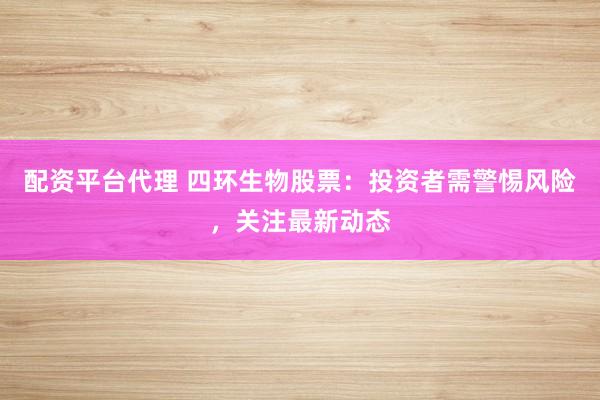 配资平台代理 四环生物股票：投资者需警惕风险，关注最新动态