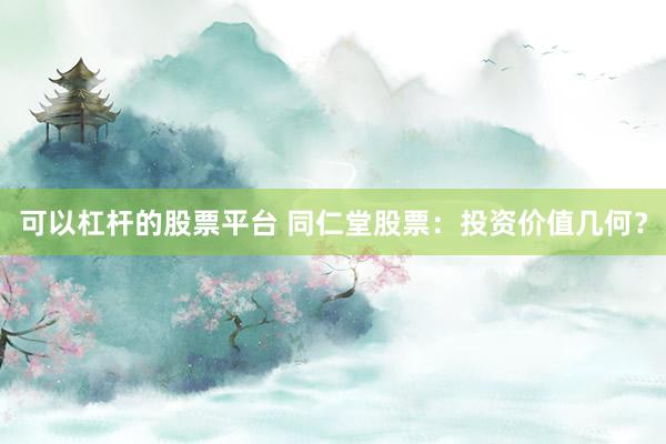 可以杠杆的股票平台 同仁堂股票：投资价值几何？