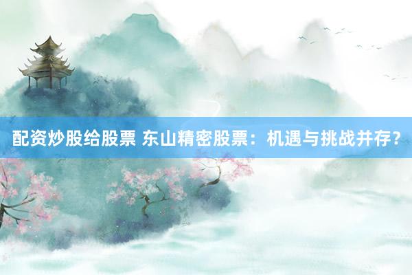 配资炒股给股票 东山精密股票：机遇与挑战并存？