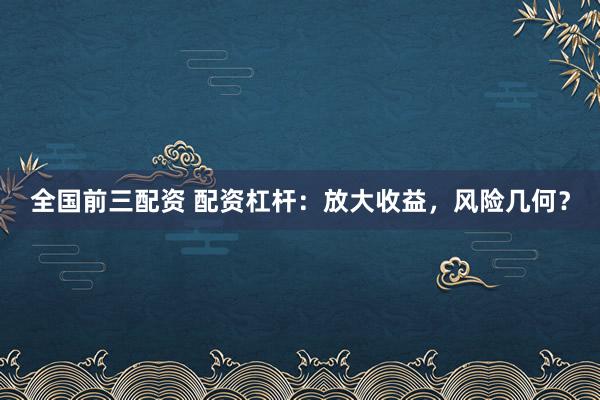 全国前三配资 配资杠杆：放大收益，风险几何？