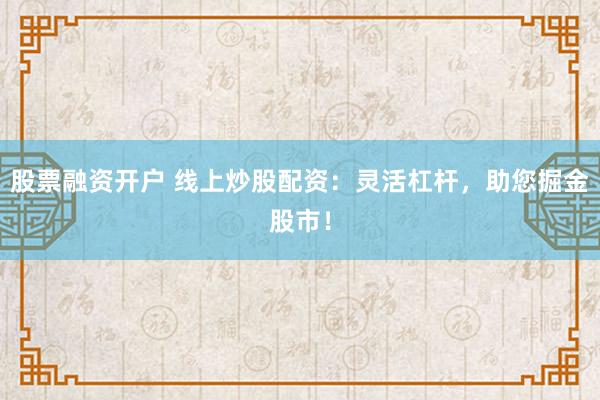 股票融资开户 线上炒股配资：灵活杠杆，助您掘金股市！