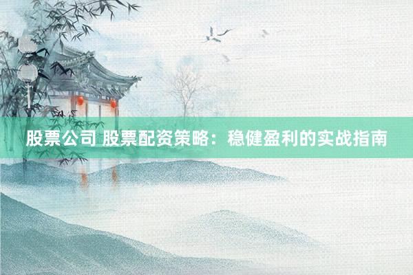 股票公司 股票配资策略：稳健盈利的实战指南