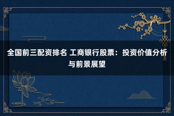 全国前三配资排名 工商银行股票：投资价值分析与前景展望