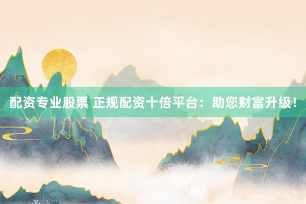配资专业股票 正规配资十倍平台：助您财富升级！