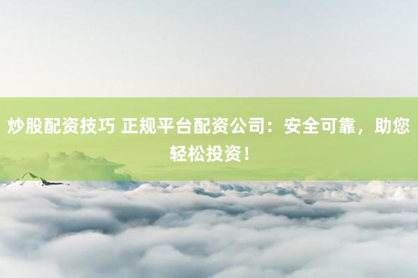 炒股配资技巧 正规平台配资公司：安全可靠，助您轻松投资！