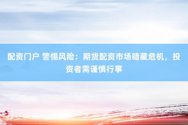 配资门户 警惕风险：期货配资市场暗藏危机，投资者需谨慎行事