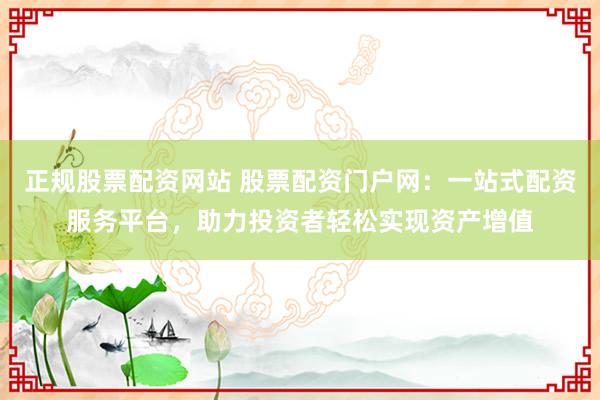 正规股票配资网站 股票配资门户网：一站式配资服务平台，助力投资者轻松实现资产增值