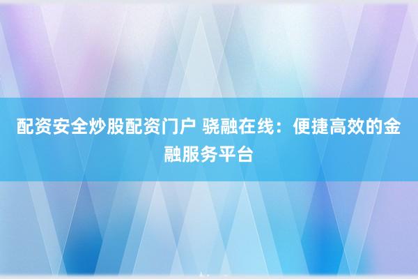 配资安全炒股配资门户 骁融在线：便捷高效的金融服务平台