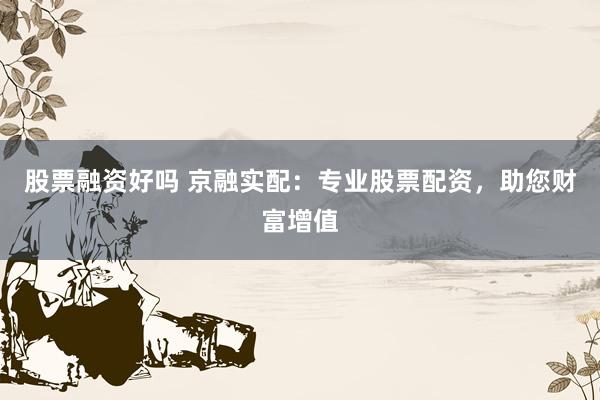 股票融资好吗 京融实配：专业股票配资，助您财富增值