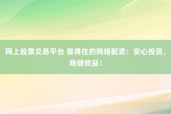 网上股票交易平台 靠得住的网络配资：安心投资，稳健收益！