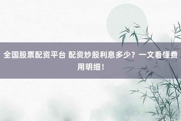 全国股票配资平台 配资炒股利息多少？一文看懂费用明细！