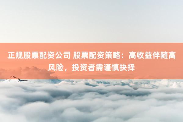 正规股票配资公司 股票配资策略：高收益伴随高风险，投资者需谨慎抉择