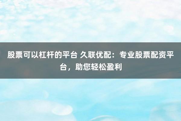 股票可以杠杆的平台 久联优配：专业股票配资平台，助您轻松盈利