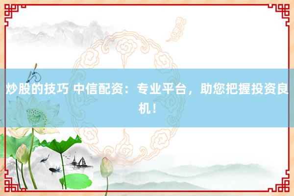 炒股的技巧 中信配资：专业平台，助您把握投资良机！