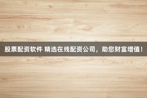 股票配资软件 精选在线配资公司，助您财富增值！