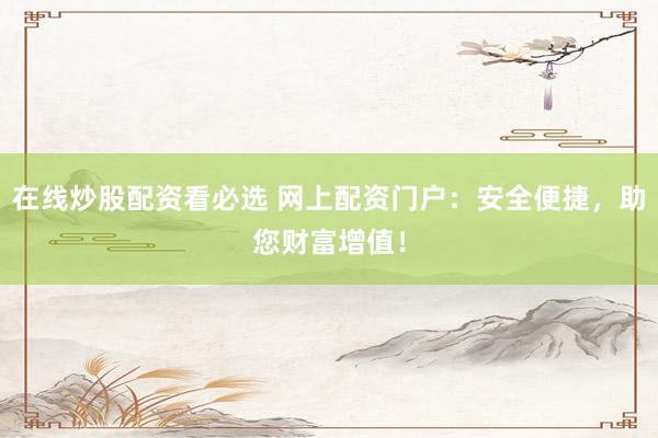 在线炒股配资看必选 网上配资门户：安全便捷，助您财富增值！