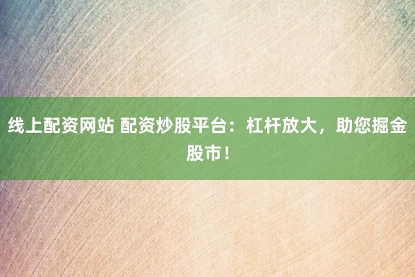 线上配资网站 配资炒股平台：杠杆放大，助您掘金股市！