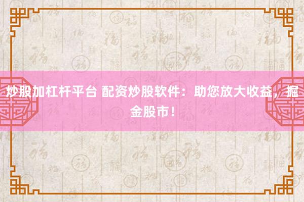 炒股加杠杆平台 配资炒股软件：助您放大收益，掘金股市！