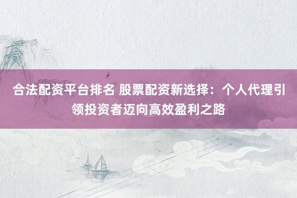 合法配资平台排名 股票配资新选择：个人代理引领投资者迈向高效盈利之路