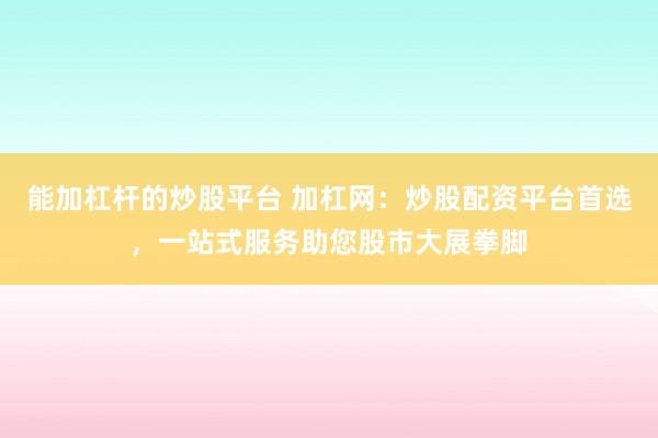 能加杠杆的炒股平台 加杠网：炒股配资平台首选，一站式服务助您股市大展拳脚