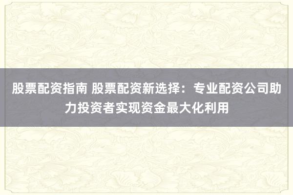 股票配资指南 股票配资新选择：专业配资公司助力投资者实现资金最大化利用