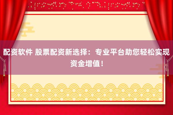 配资软件 股票配资新选择：专业平台助您轻松实现资金增值！