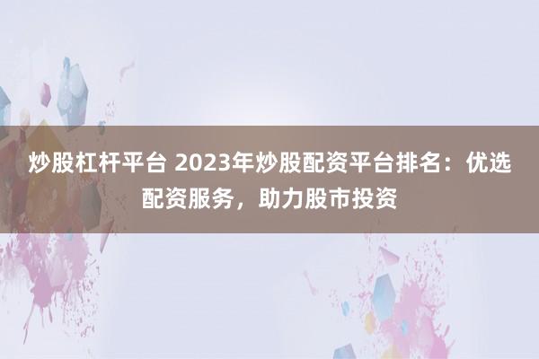 炒股杠杆平台 2023年炒股配资平台排名：优选配资服务，助力股市投资