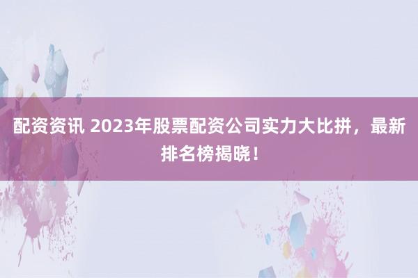 配资资讯 2023年股票配资公司实力大比拼，最新排名榜揭晓！