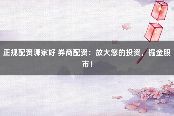 正规配资哪家好 券商配资：放大您的投资，掘金股市！