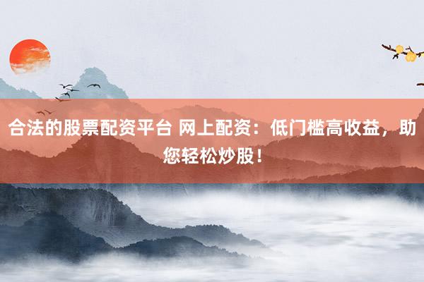 合法的股票配资平台 网上配资：低门槛高收益，助您轻松炒股！