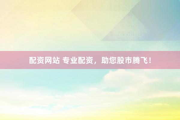 配资网站 专业配资，助您股市腾飞！