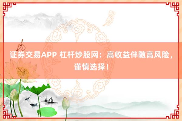 证券交易APP 杠杆炒股网：高收益伴随高风险，谨慎选择！