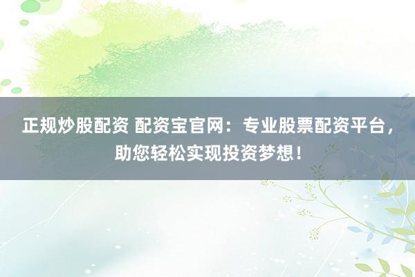 正规炒股配资 配资宝官网：专业股票配资平台，助您轻松实现投资梦想！