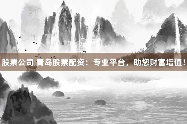 股票公司 青岛股票配资：专业平台，助您财富增值！
