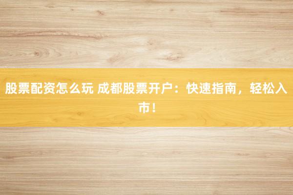 股票配资怎么玩 成都股票开户：快速指南，轻松入市！