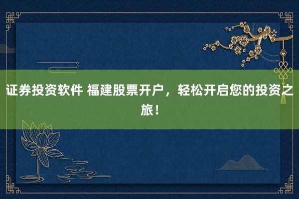 证券投资软件 福建股票开户，轻松开启您的投资之旅！