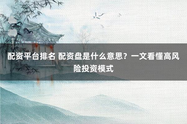 配资平台排名 配资盘是什么意思？一文看懂高风险投资模式
