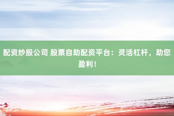 配资炒股公司 股票自助配资平台：灵活杠杆，助您盈利！