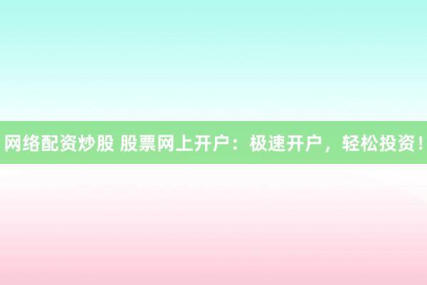 网络配资炒股 股票网上开户：极速开户，轻松投资！