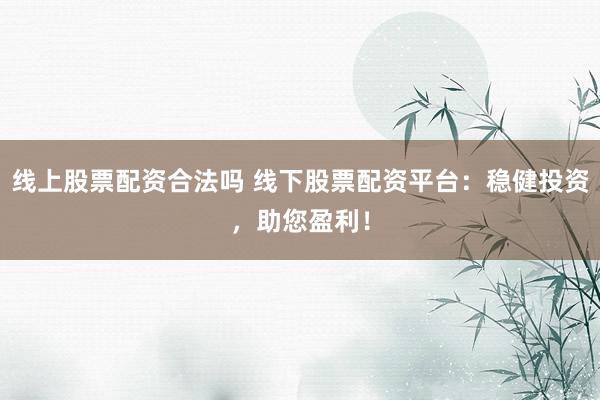 线上股票配资合法吗 线下股票配资平台：稳健投资，助您盈利！
