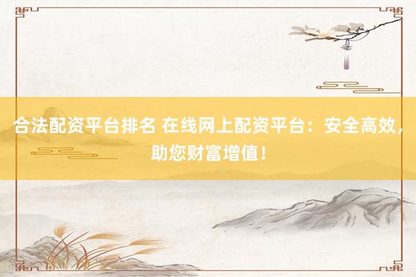 合法配资平台排名 在线网上配资平台：安全高效，助您财富增值！