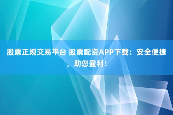 股票正规交易平台 股票配资APP下载：安全便捷，助您盈利！