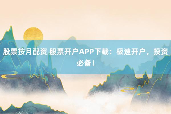 股票按月配资 股票开户APP下载：极速开户，投资必备！