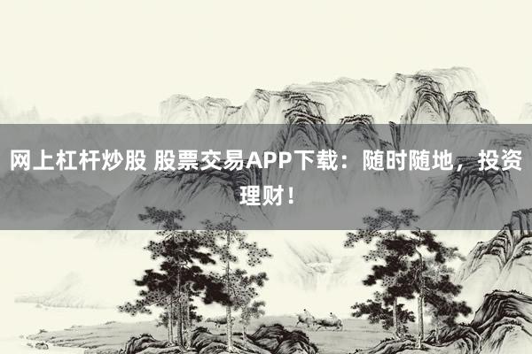 网上杠杆炒股 股票交易APP下载：随时随地，投资理财！