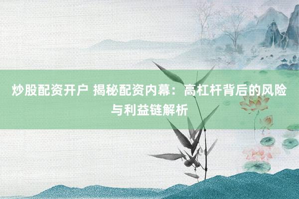 炒股配资开户 揭秘配资内幕：高杠杆背后的风险与利益链解析