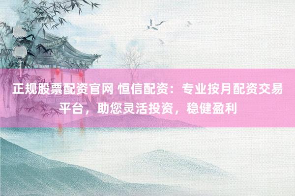 正规股票配资官网 恒信配资：专业按月配资交易平台，助您灵活投资，稳健盈利