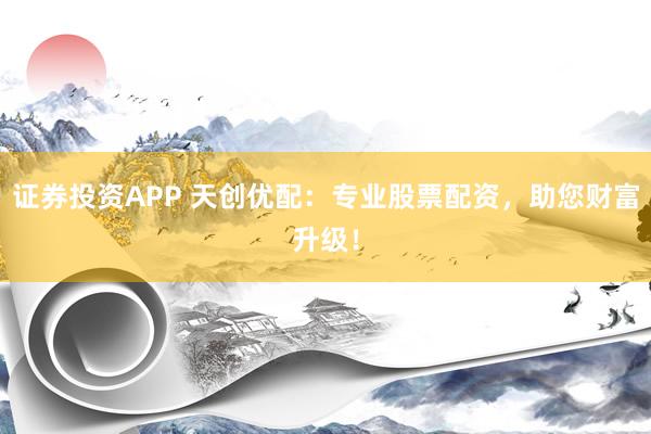 证券投资APP 天创优配：专业股票配资，助您财富升级！