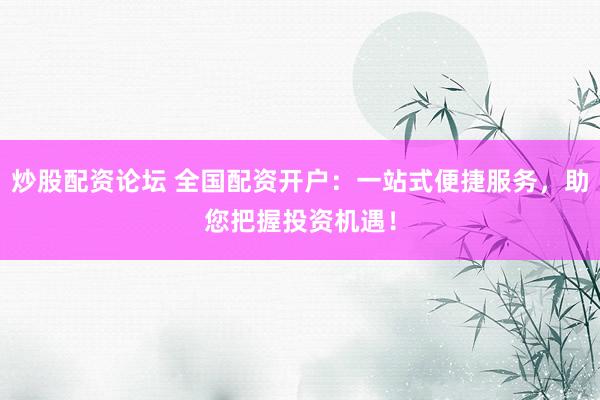 炒股配资论坛 全国配资开户：一站式便捷服务，助您把握投资机遇！